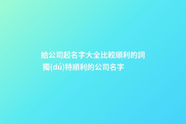 給公司起名字大全比較順利的詞 獨(dú)特順利的公司名字-第1張-公司起名-玄機(jī)派